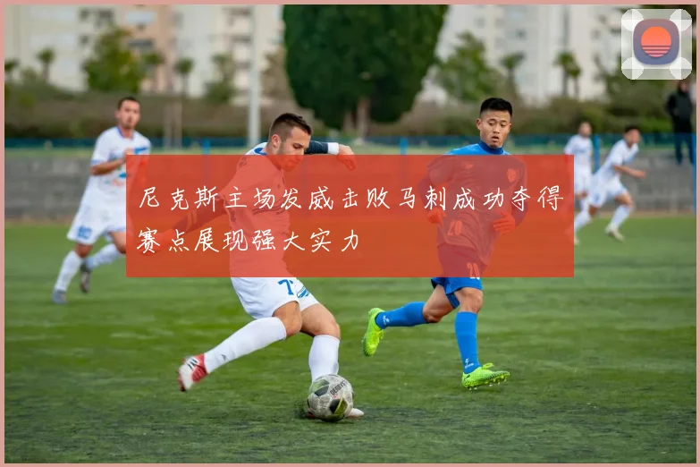 尼克斯主场发威击败马刺成功夺得赛点展现强大实力