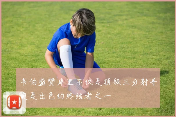 韦伯盛赞库里不仅是顶级三分射手更是出色的终结者之一