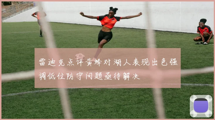 雷迪克点评黄蜂对湖人表现出色强调低位防守问题亟待解决