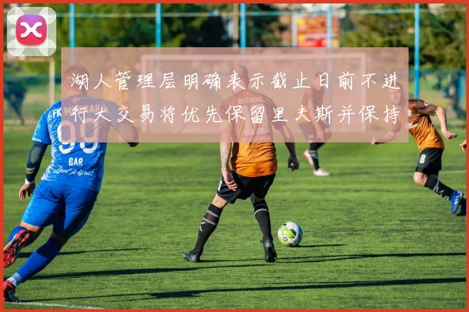 湖人管理层明确表示截止日前不进行大交易将优先保留里夫斯并保持灵活性