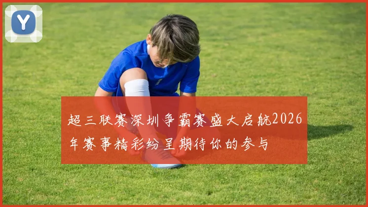 超三联赛深圳争霸赛盛大启航2026年赛事精彩纷呈期待你的参与