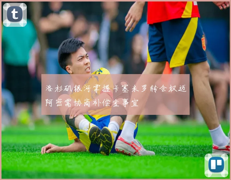 洛杉矶银河掌握卡塞米罗转会权迈阿密需协商补偿金事宜