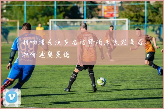 利物浦关注多名边锋尚未决定是否加价迪奥曼德