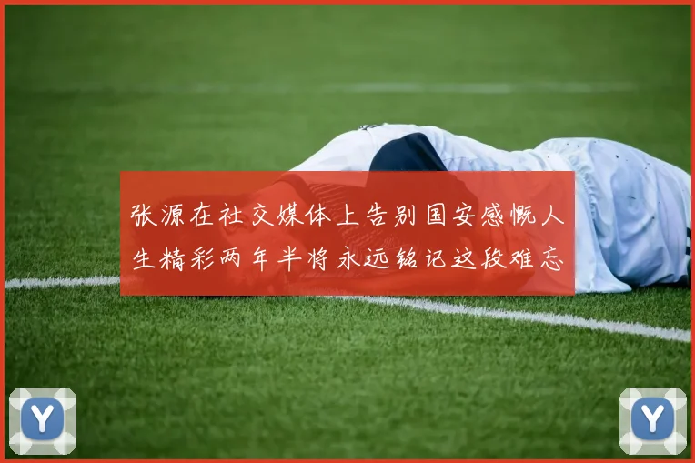 张源在社交媒体上告别国安感慨人生精彩两年半将永远铭记这段难忘故事