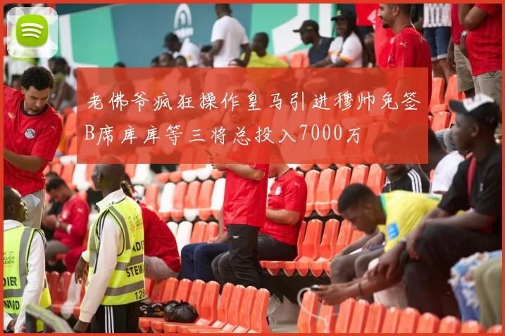 老佛爷疯狂操作皇马引进穆帅免签B席库库等三将总投入7000万