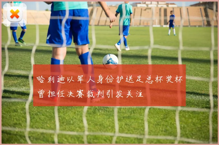哈利迪以军人身份护送足总杯奖杯曾担任决赛裁判引发关注