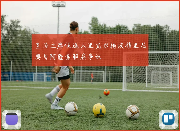 皇马主席候选人里克尔梅谈穆里尼奥与阿隆索解雇争议