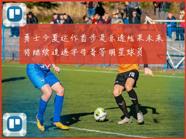 勇士今夏运作首步是乐透结果未来将继续追逐字母哥等明星球员