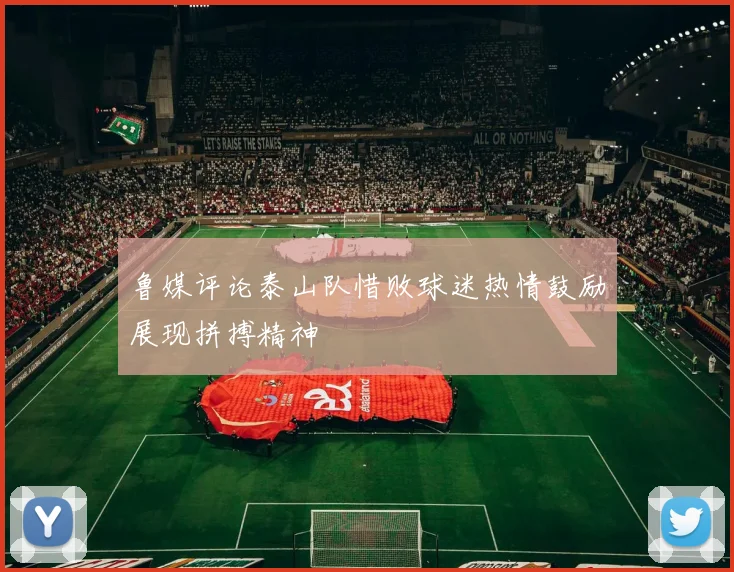 鲁媒评论泰山队惜败球迷热情鼓励展现拼搏精神