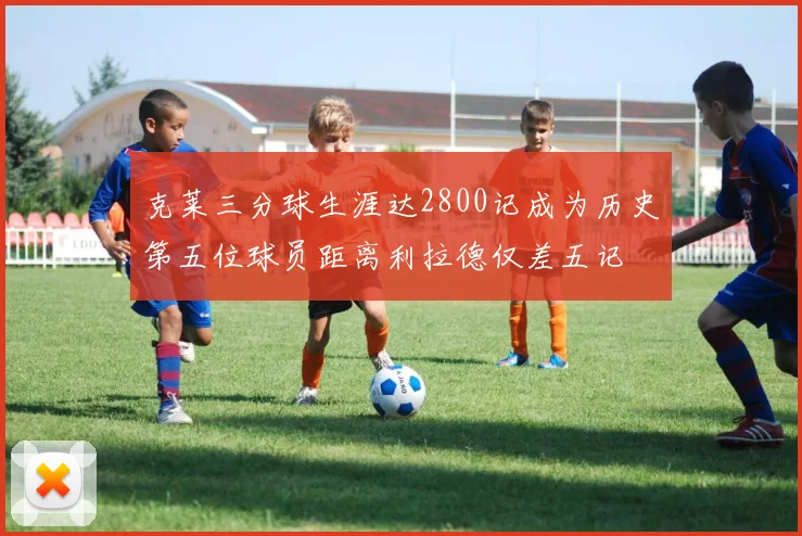 克莱三分球生涯达2800记成为历史第五位球员距离利拉德仅差五记