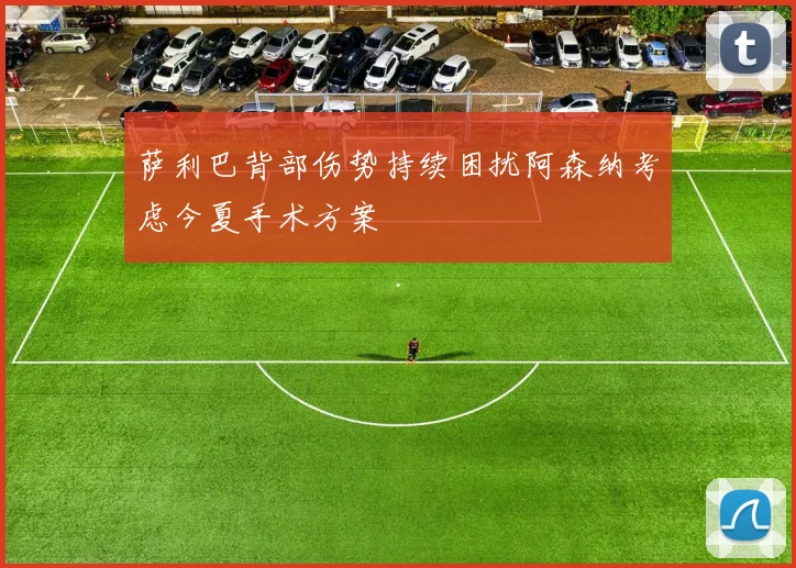 萨利巴背部伤势持续困扰阿森纳考虑今夏手术方案
