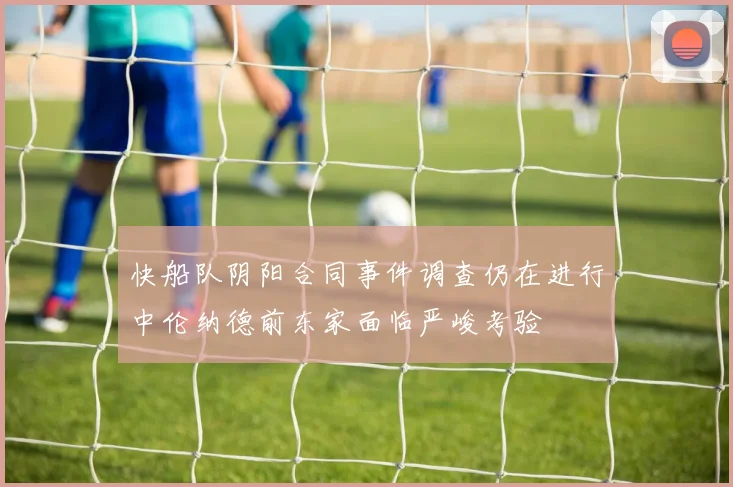 快船队阴阳合同事件调查仍在进行中伦纳德前东家面临严峻考验