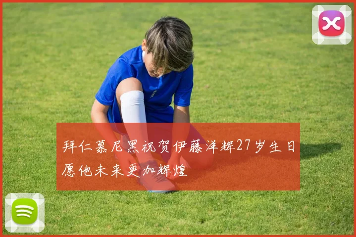 拜仁慕尼黑祝贺伊藤洋辉27岁生日愿他未来更加辉煌